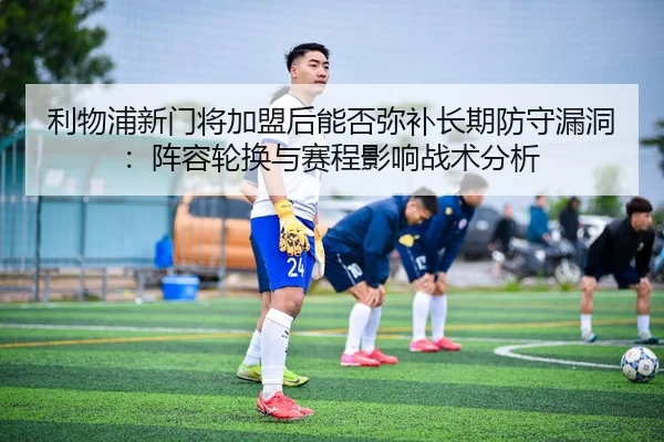 利物浦新门将加盟后能否弥补长期防守漏洞：阵容轮换与赛程影响战术分析