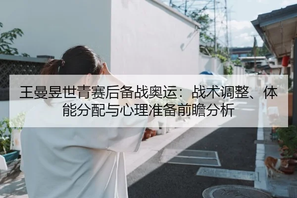 王曼昱世青赛后备战奥运：战术调整、体能分配与心理准备前瞻分析
